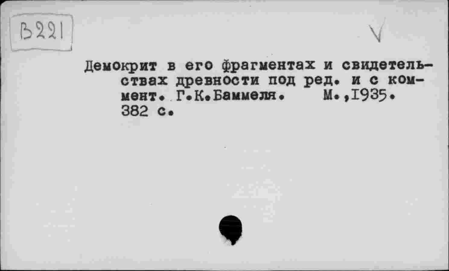 ﻿bSSIj	V
_ —	і
Демокрит в его фрагментах и свидетельствах древности под ред. и с коммент* Г* К* Баммеля. М*,1935* 382 с.